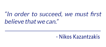In order to succeed, we must first believe that we can. - Nikos Kazantzakis